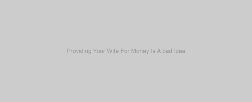 Providing Your Wife For Money Is A bad Idea